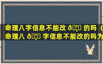 命理八字信息不能改 🦈 的吗（命理八 🦆 字信息不能改的吗为什么）